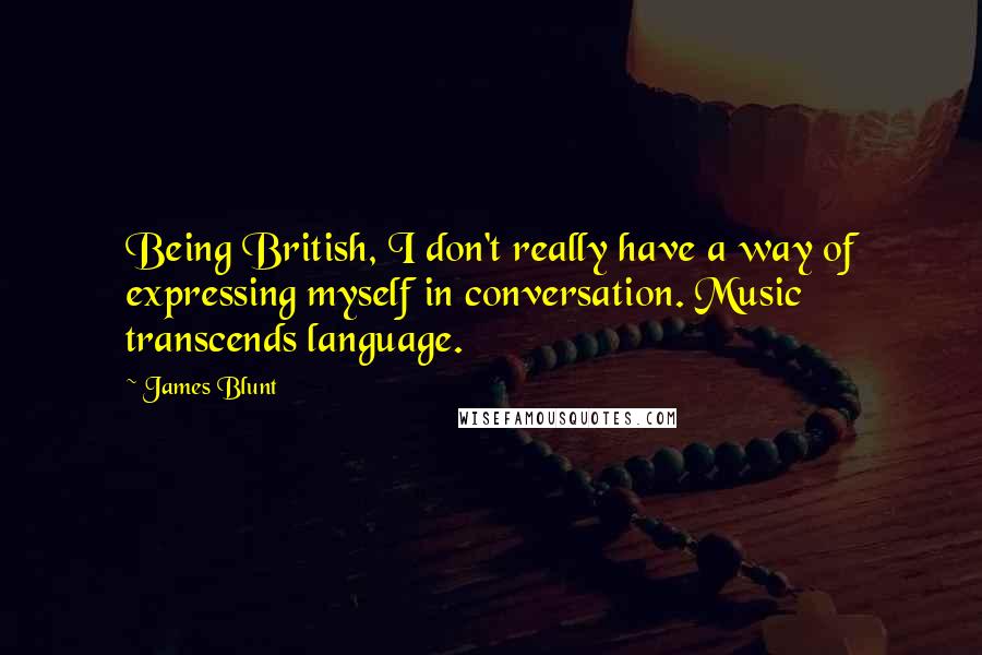 James Blunt quotes: Being British, I don't really have a way of expressing myself in conversation. Music transcends language.