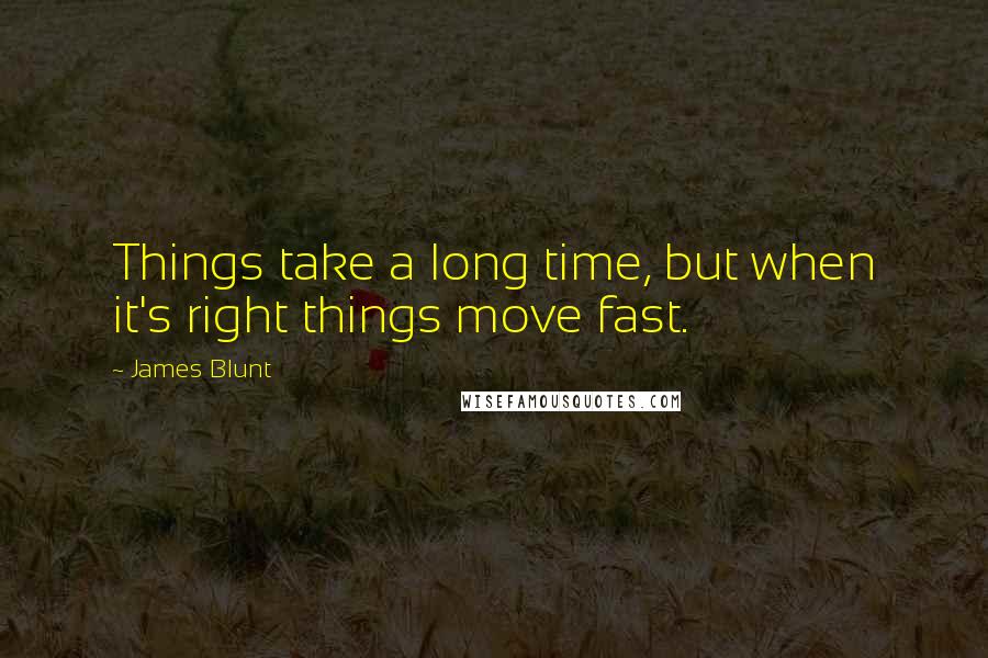 James Blunt quotes: Things take a long time, but when it's right things move fast.