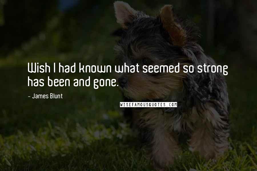 James Blunt quotes: Wish I had known what seemed so strong has been and gone.