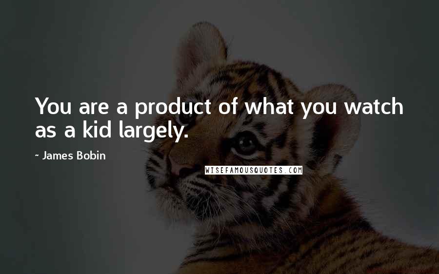 James Bobin quotes: You are a product of what you watch as a kid largely.