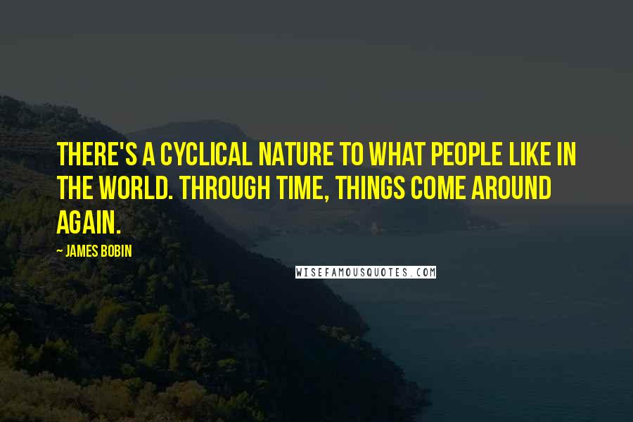James Bobin quotes: There's a cyclical nature to what people like in the world. Through time, things come around again.