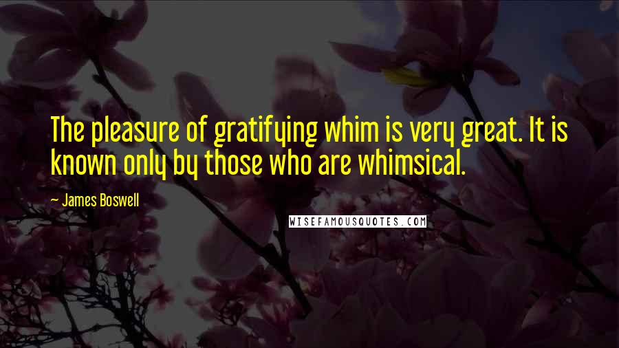 James Boswell quotes: The pleasure of gratifying whim is very great. It is known only by those who are whimsical.