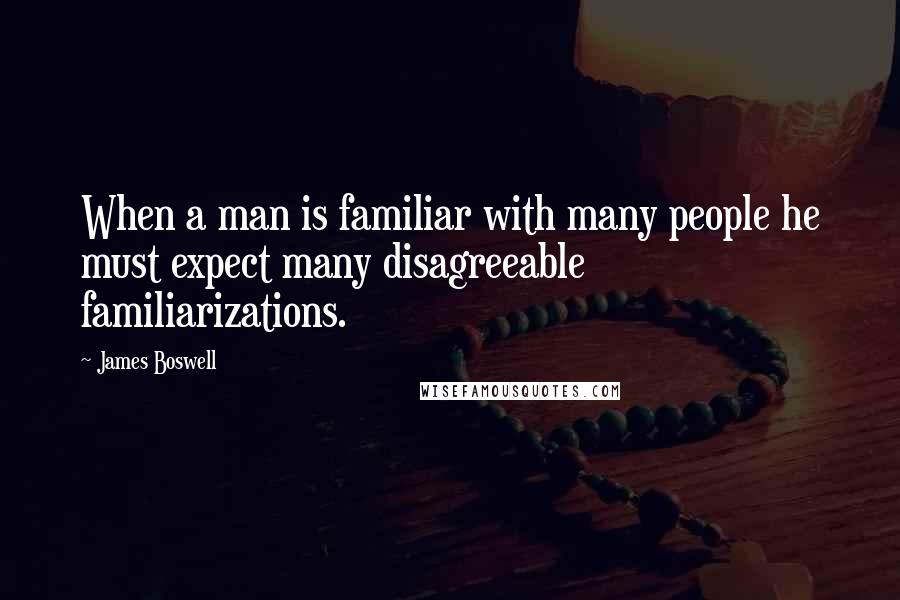 James Boswell quotes: When a man is familiar with many people he must expect many disagreeable familiarizations.