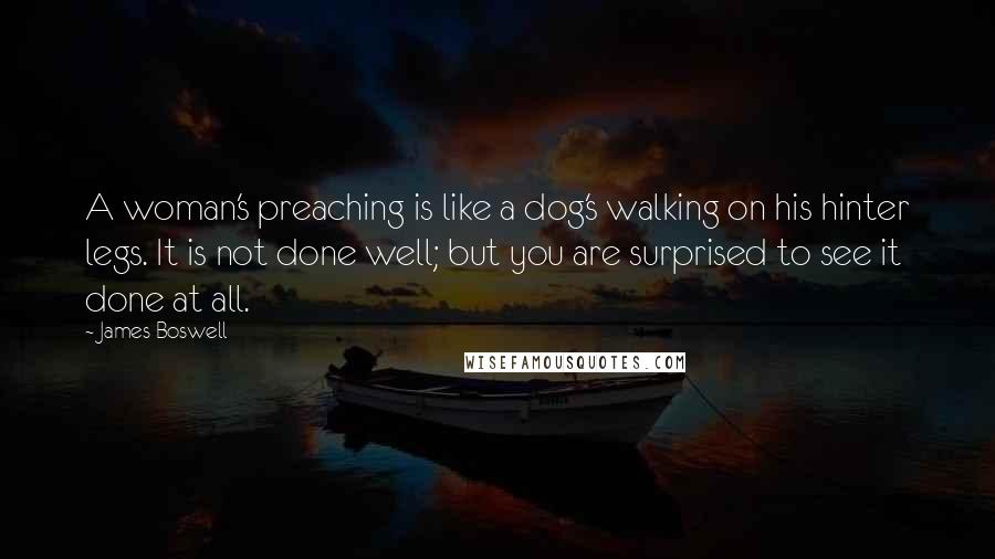 James Boswell quotes: A woman's preaching is like a dog's walking on his hinter legs. It is not done well; but you are surprised to see it done at all.