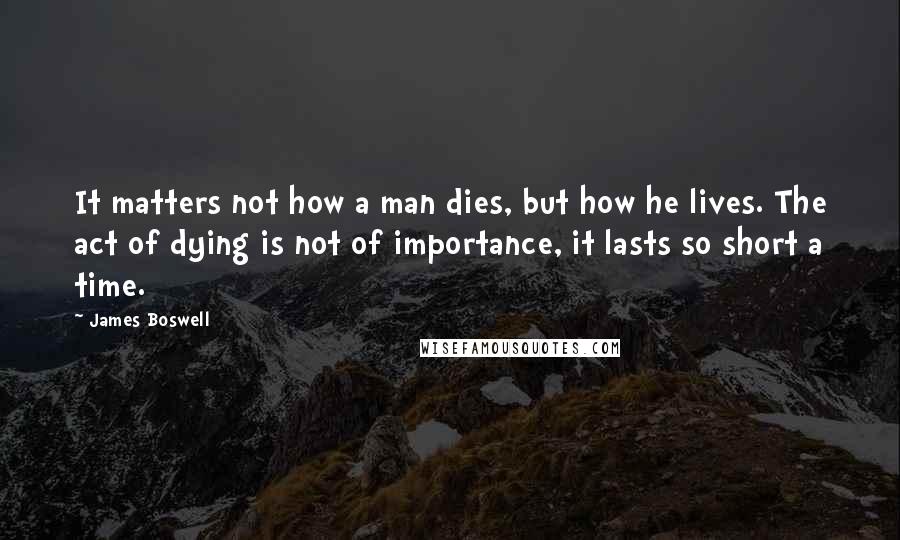 James Boswell quotes: It matters not how a man dies, but how he lives. The act of dying is not of importance, it lasts so short a time.