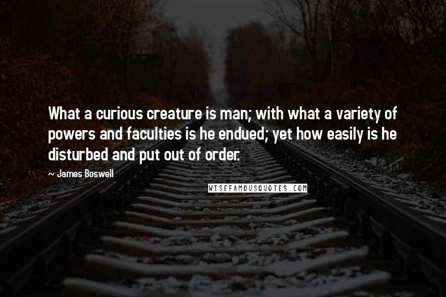 James Boswell quotes: What a curious creature is man; with what a variety of powers and faculties is he endued; yet how easily is he disturbed and put out of order.