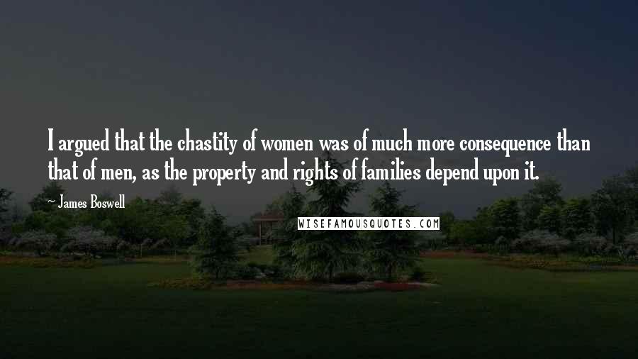 James Boswell quotes: I argued that the chastity of women was of much more consequence than that of men, as the property and rights of families depend upon it.