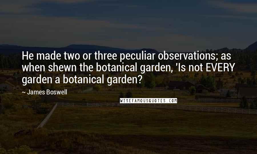 James Boswell quotes: He made two or three peculiar observations; as when shewn the botanical garden, 'Is not EVERY garden a botanical garden?
