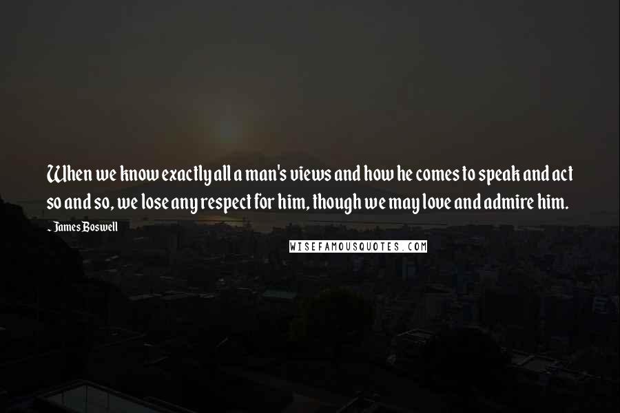 James Boswell quotes: When we know exactly all a man's views and how he comes to speak and act so and so, we lose any respect for him, though we may love and James Boswell quotes: When we know exactly all a man's views and how he comes to speak and act so and so, we lose any respect for him, though we may love and