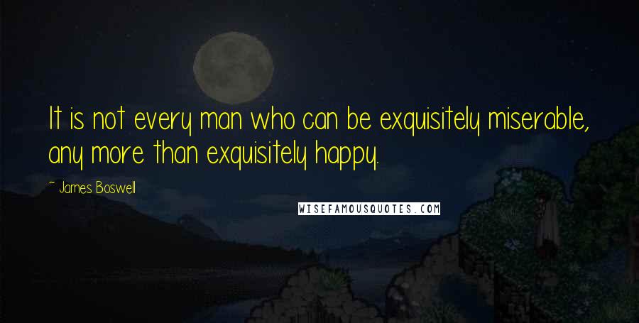 James Boswell quotes: It is not every man who can be exquisitely miserable, any more than exquisitely happy.