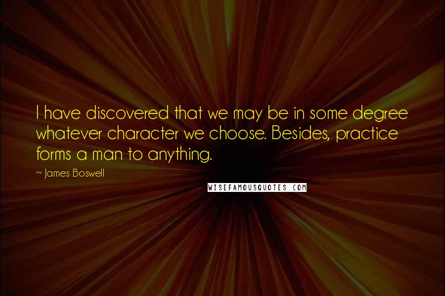 James Boswell quotes: I have discovered that we may be in some degree whatever character we choose. Besides, practice forms a man to anything. James Boswell quotes: I have discovered that we may be in some degree whatever character we choose. Besides, practice forms a man to anything.