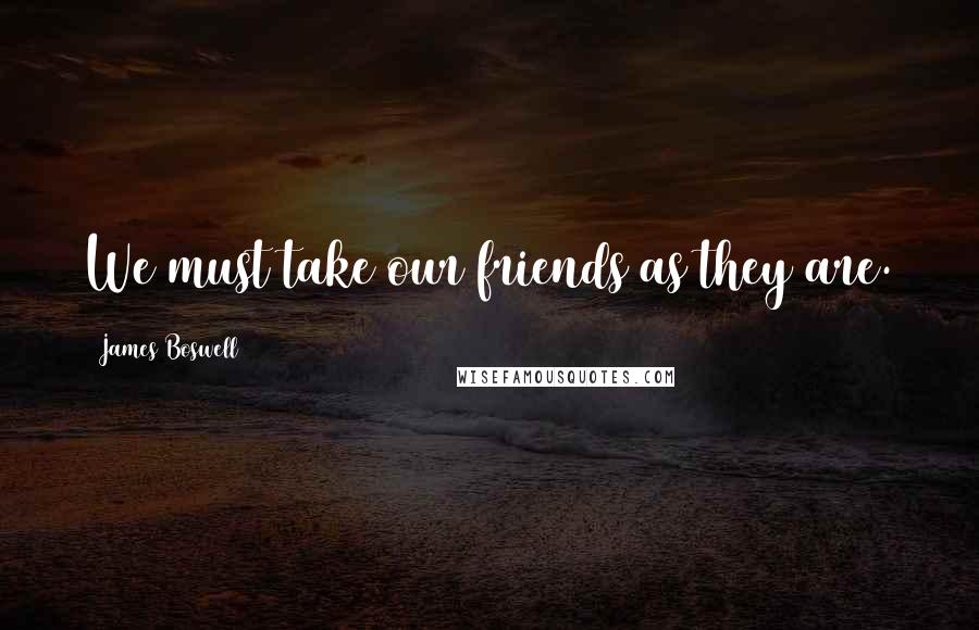 James Boswell quotes: We must take our friends as they are.