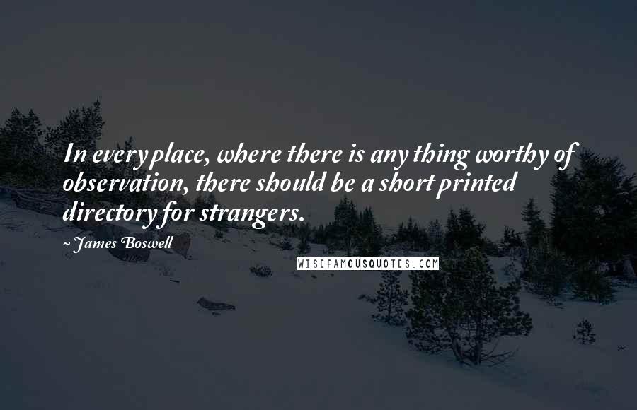 James Boswell quotes: In every place, where there is any thing worthy of observation, there should be a short printed directory for strangers. James Boswell quotes: In every place, where there is any thing worthy of observation, there should be a short printed directory for strangers.