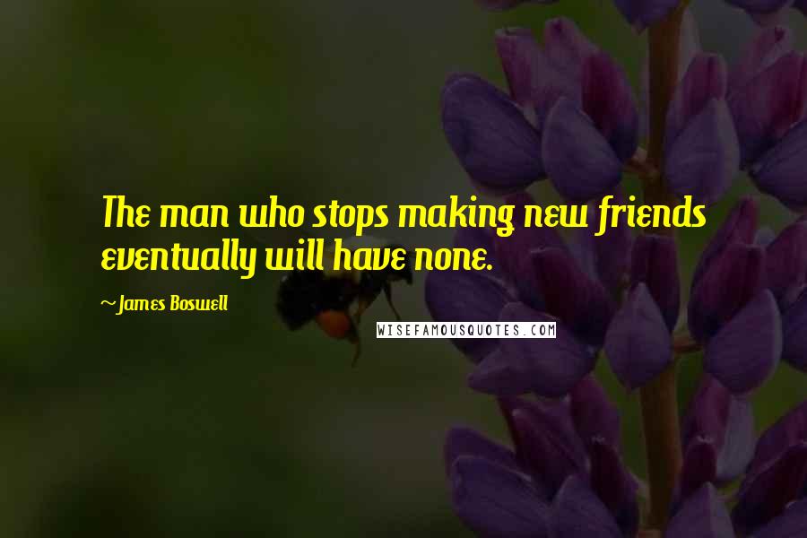 James Boswell quotes: The man who stops making new friends eventually will have none.