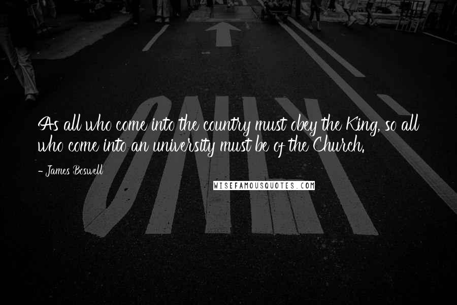 James Boswell quotes: As all who come into the country must obey the King, so all who come into an university must be of the Church.