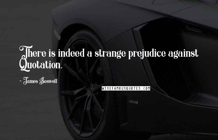 James Boswell quotes: There is indeed a strange prejudice against Quotation.