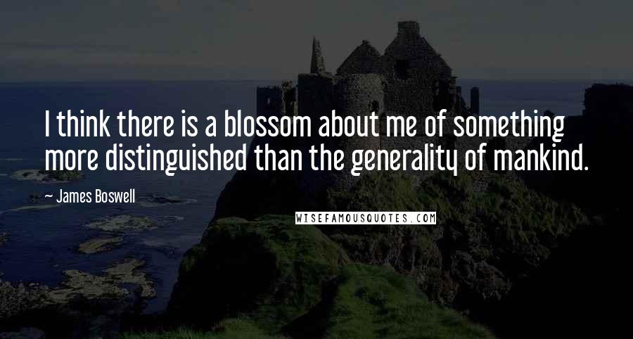 James Boswell quotes: I think there is a blossom about me of something more distinguished than the generality of mankind.