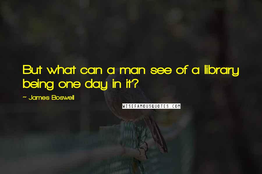 James Boswell quotes: But what can a man see of a library being one day in it?
