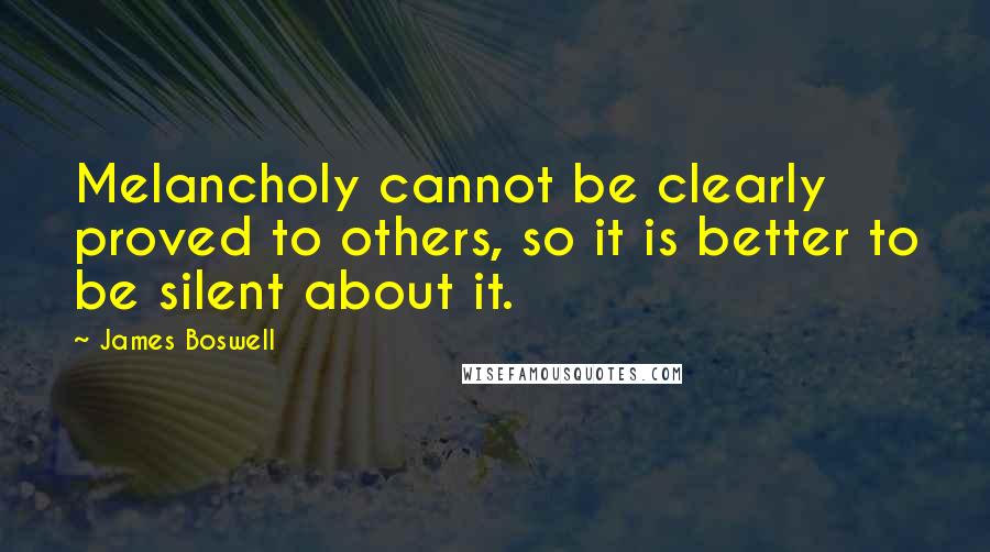 James Boswell quotes: Melancholy cannot be clearly proved to others, so it is better to be silent about it.