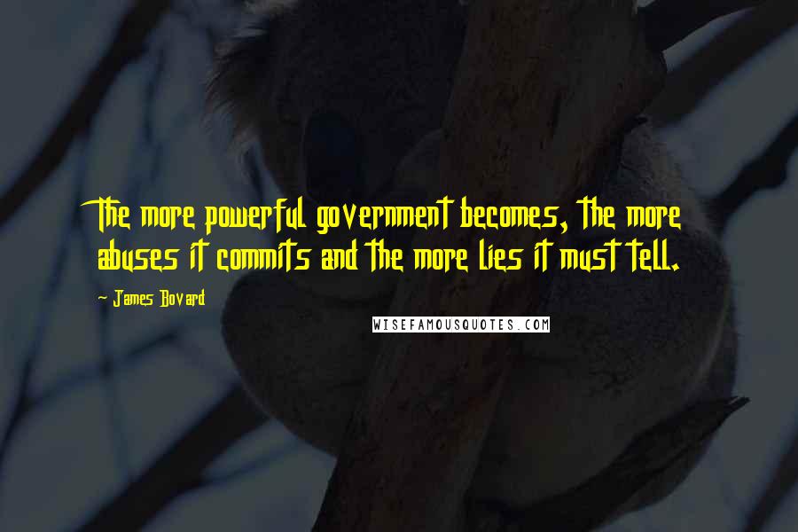 James Bovard quotes: The more powerful government becomes, the more abuses it commits and the more lies it must tell.