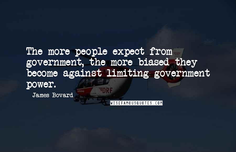 James Bovard quotes: The more people expect from government, the more biased they become against limiting government power. James Bovard quotes: The more people expect from government, the more biased they become against limiting government power.