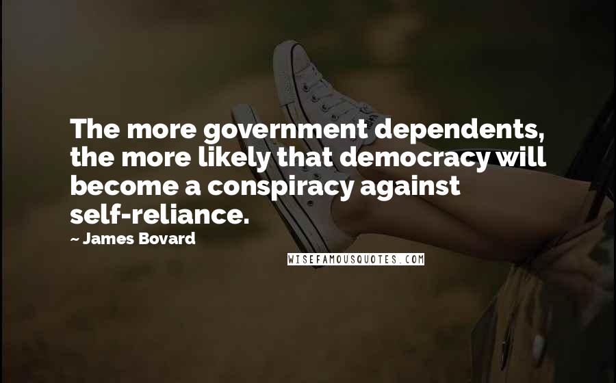 James Bovard quotes: The more government dependents, the more likely that democracy will become a conspiracy against self-reliance. James Bovard quotes: The more government dependents, the more likely that democracy will become a conspiracy against self-reliance.