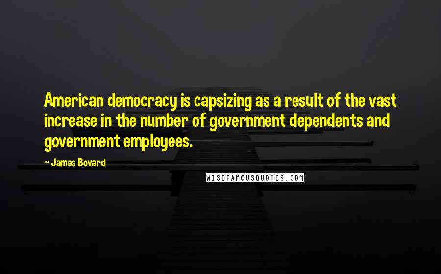 James Bovard quotes: American democracy is capsizing as a result of the vast increase in the number of government dependents and government employees. James Bovard quotes: American democracy is capsizing as a result of the vast increase in the number of government dependents and government employees.