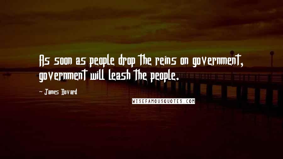 James Bovard quotes: As soon as people drop the reins on government, government will leash the people.