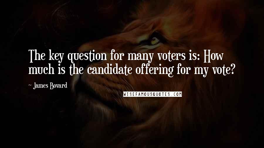 James Bovard quotes: The key question for many voters is: How much is the candidate offering for my vote?