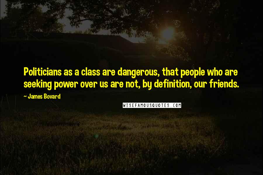 James Bovard quotes: Politicians as a class are dangerous, that people who are seeking power over us are not, by definition, our friends. James Bovard quotes: Politicians as a class are dangerous, that people who are seeking power over us are not, by definition, our friends.