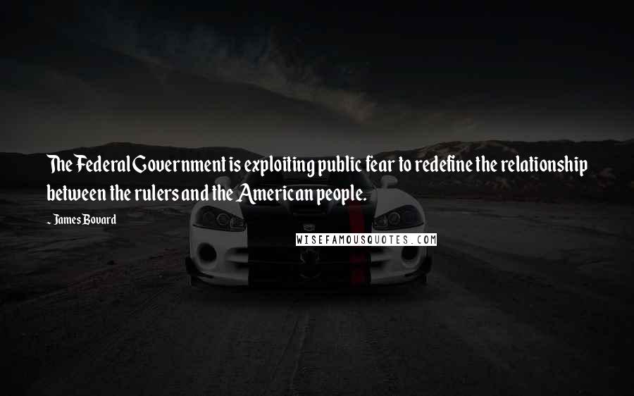 James Bovard quotes: The Federal Government is exploiting public fear to redefine the relationship between the rulers and the American people. James Bovard quotes: The Federal Government is exploiting public fear to redefine the relationship between the rulers and the American people.