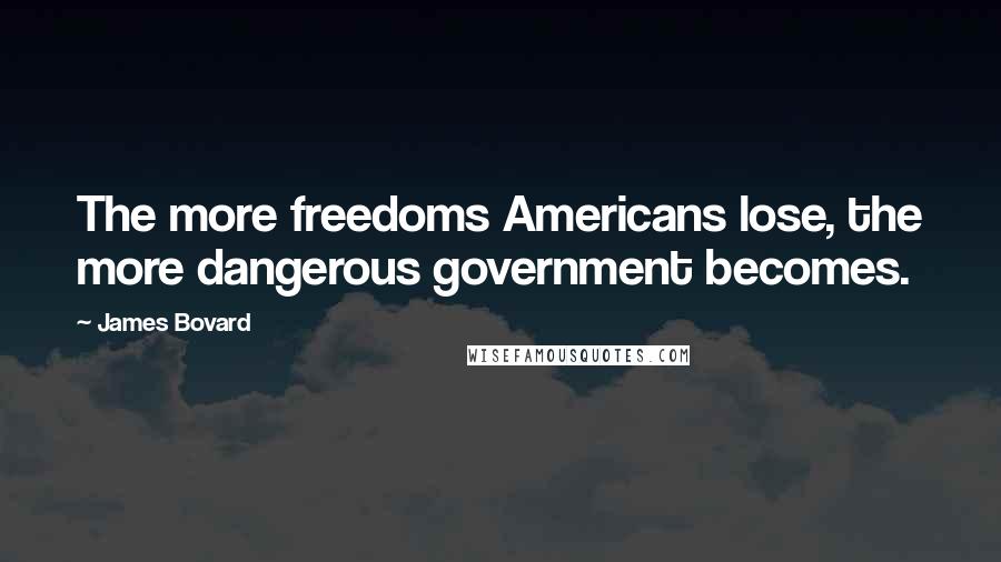 James Bovard quotes: The more freedoms Americans lose, the more dangerous government becomes.