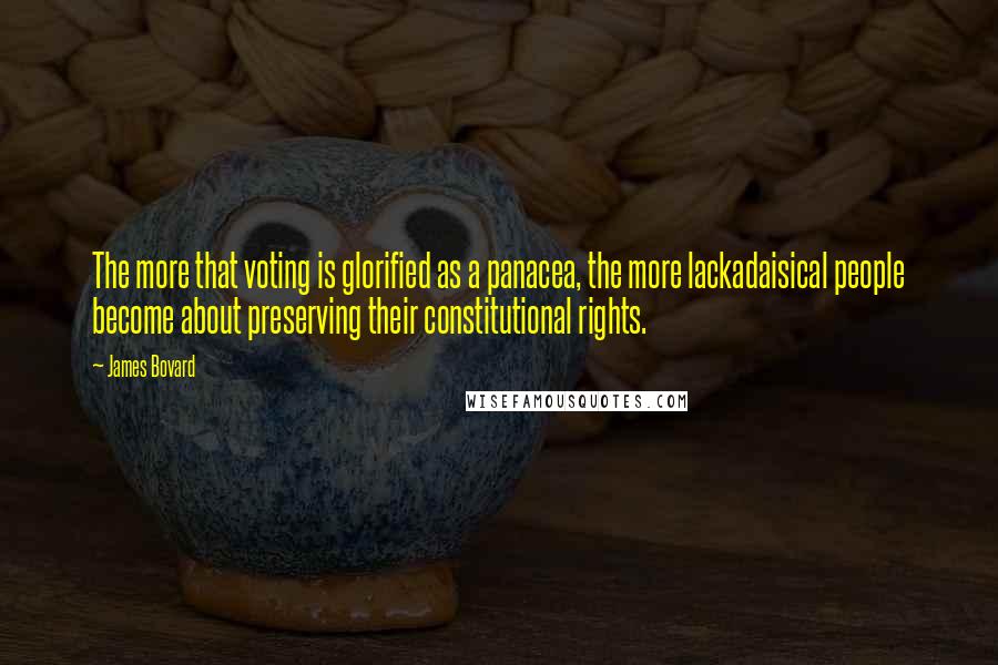James Bovard quotes: The more that voting is glorified as a panacea, the more lackadaisical people become about preserving their constitutional rights. James Bovard quotes: The more that voting is glorified as a panacea, the more lackadaisical people become about preserving their constitutional rights.