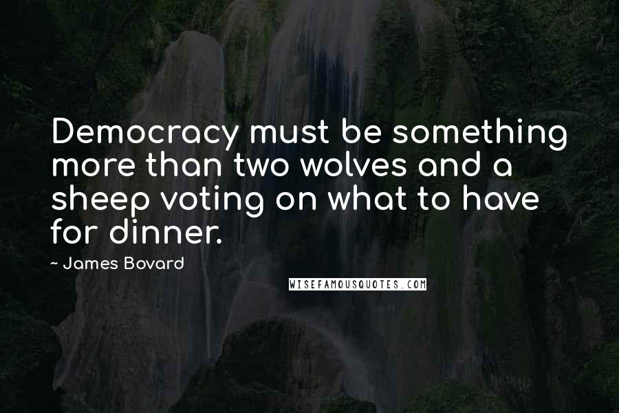 James Bovard quotes: Democracy must be something more than two wolves and a sheep voting on what to have for dinner.