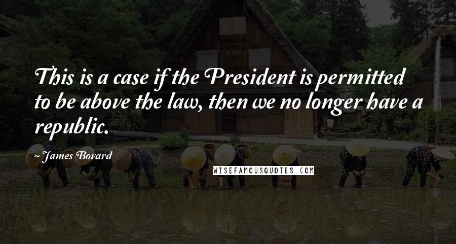 James Bovard quotes: This is a case if the President is permitted to be above the law, then we no longer have a republic. James Bovard quotes: This is a case if the President is permitted to be above the law, then we no longer have a republic.