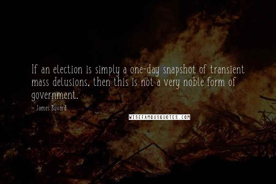 James Bovard quotes: If an election is simply a one-day snapshot of transient mass delusions, then this is not a very noble form of government. James Bovard quotes: If an election is simply a one-day snapshot of transient mass delusions, then this is not a very noble form of government.