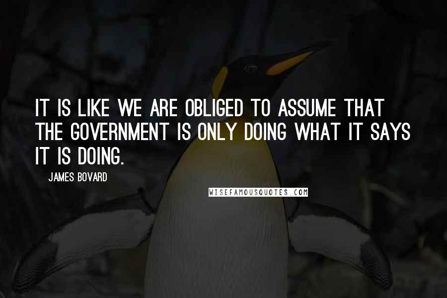 James Bovard quotes: It is like we are obliged to assume that the government is only doing what it says it is doing.