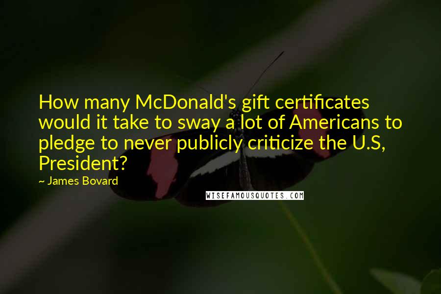 James Bovard quotes: How many McDonald's gift certificates would it take to sway a lot of Americans to pledge to never publicly criticize the U.S, President? James Bovard quotes: How many McDonald's gift certificates would it take to sway a lot of Americans to pledge to never publicly criticize the U.S, President?