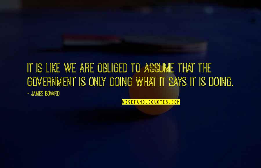 James Bovard Quotes By James Bovard: It is like we are obliged to assume