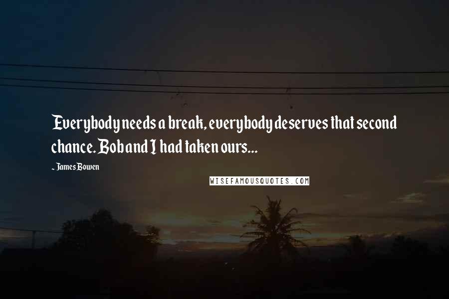 James Bowen quotes: Everybody needs a break, everybody deserves that second chance. Bob and I had taken ours...