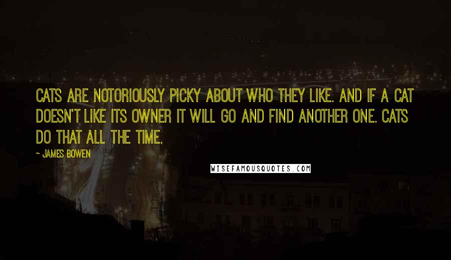 James Bowen quotes: Cats are notoriously picky about who they like. And if a cat doesn't like its owner it will go and find another one. Cats do that all the time.