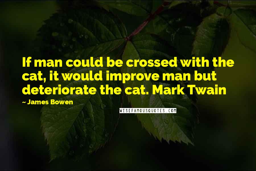 James Bowen quotes: If man could be crossed with the cat, it would improve man but deteriorate the cat. Mark Twain