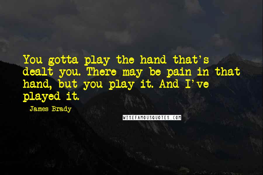 James Brady quotes: You gotta play the hand that's dealt you. There may be pain in that hand, but you play it. And I've played it.