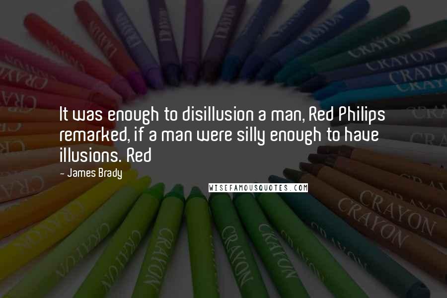 James Brady quotes: It was enough to disillusion a man, Red Philips remarked, if a man were silly enough to have illusions. Red