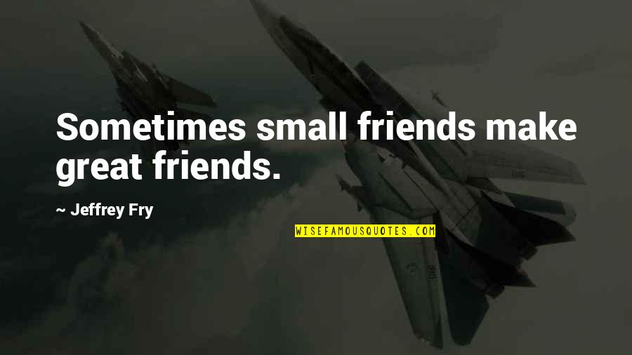 James Braidwood Quotes By Jeffrey Fry: Sometimes small friends make great friends. James Braidwood Quotes By Jeffrey Fry: Sometimes small friends make great friends.