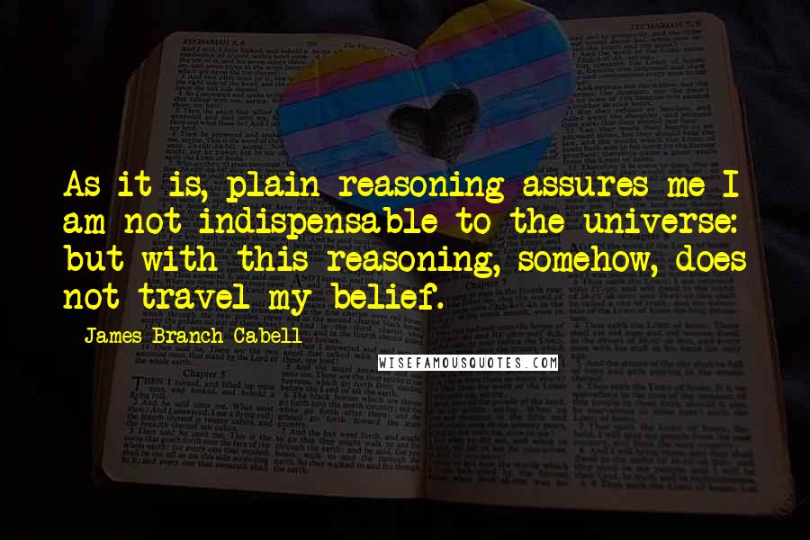 James Branch Cabell quotes: As it is, plain reasoning assures me I am not indispensable to the universe: but with this reasoning, somehow, does not travel my belief.