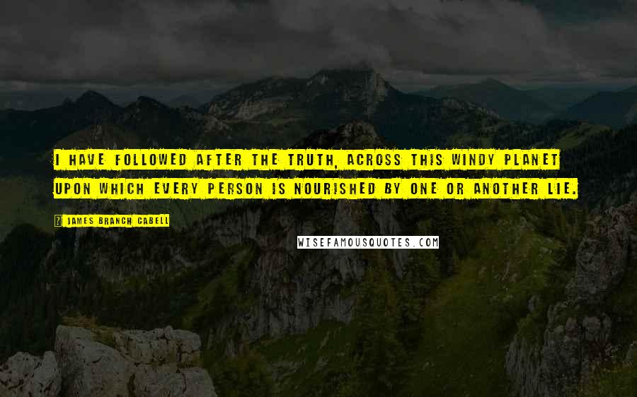 James Branch Cabell quotes: I have followed after the truth, across this windy planet upon which every person is nourished by one or another lie. James Branch Cabell quotes: I have followed after the truth, across this windy planet upon which every person is nourished by one or another lie.