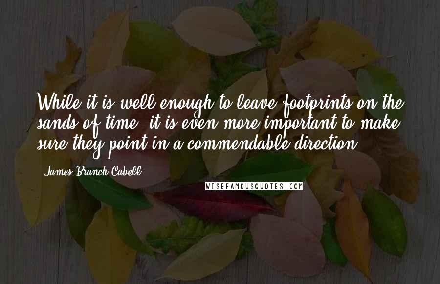 James Branch Cabell quotes: While it is well enough to leave footprints on the sands of time, it is even more important to make sure they point in a commendable direction. James Branch Cabell quotes: While it is well enough to leave footprints on the sands of time, it is even more important to make sure they point in a commendable direction.