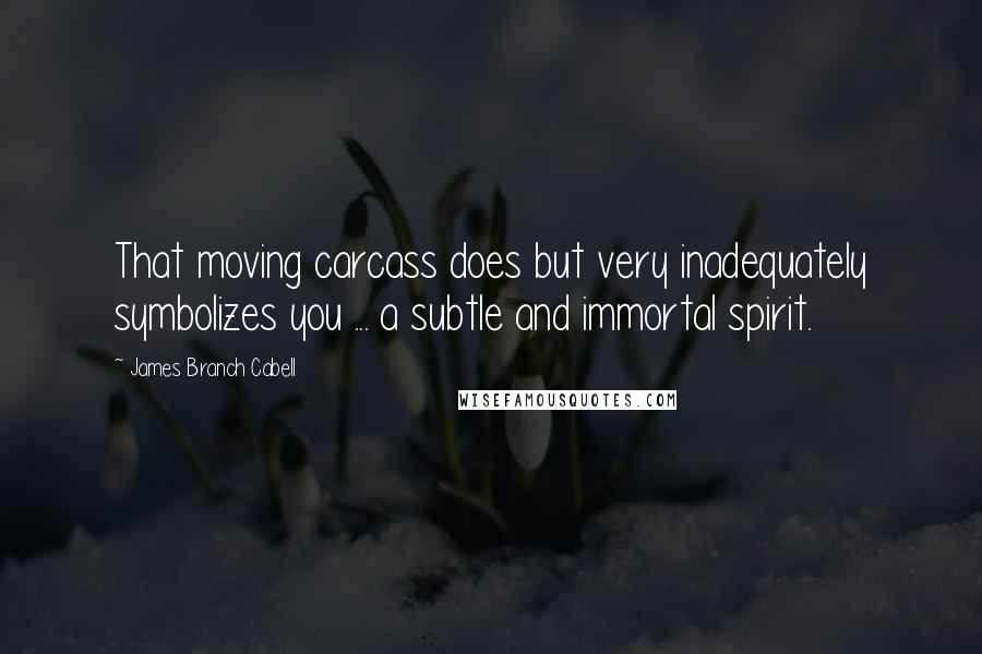 James Branch Cabell quotes: That moving carcass does but very inadequately symbolizes you ... a subtle and immortal spirit.