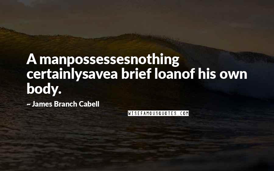 James Branch Cabell quotes: A manpossessesnothing certainlysavea brief loanof his own body.